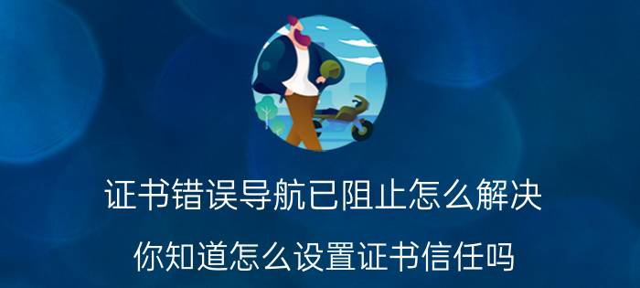 证书错误导航已阻止怎么解决 你知道怎么设置证书信任吗？